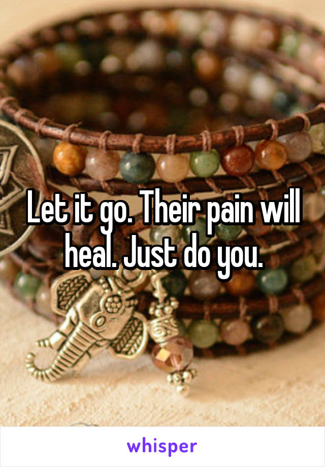 Let it go. Their pain will heal. Just do you.