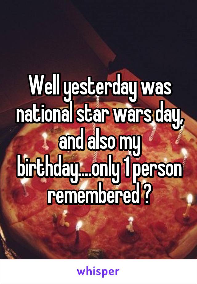 Well yesterday was national star wars day, and also my birthday....only 1 person remembered 😕