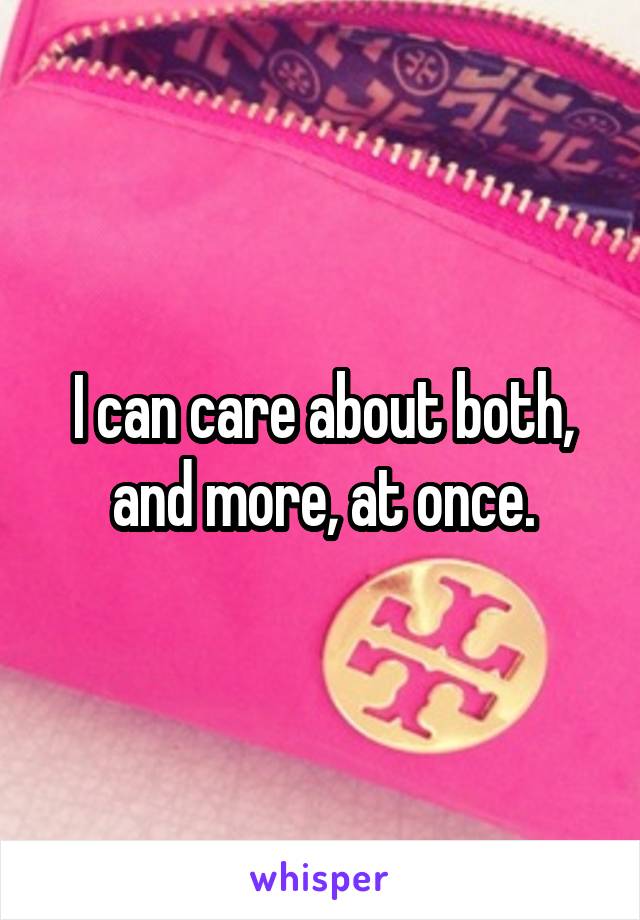 I can care about both, and more, at once.