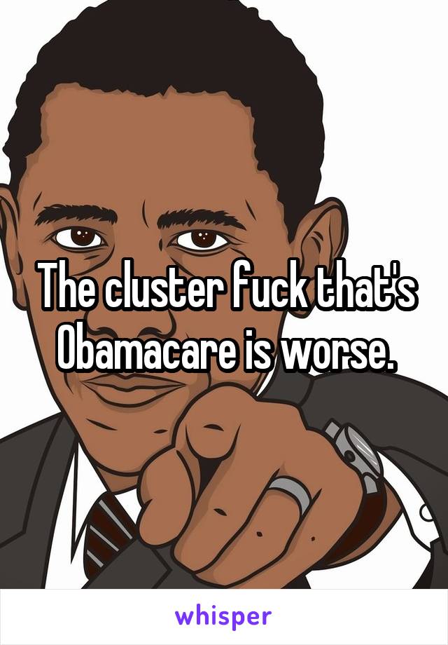 The cluster fuck that's Obamacare is worse.