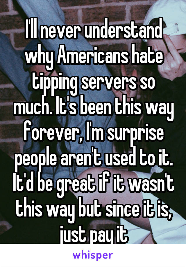 I'll never understand why Americans hate tipping servers so much. It's been this way forever, I'm surprise people aren't used to it. It'd be great if it wasn't this way but since it is, just pay it