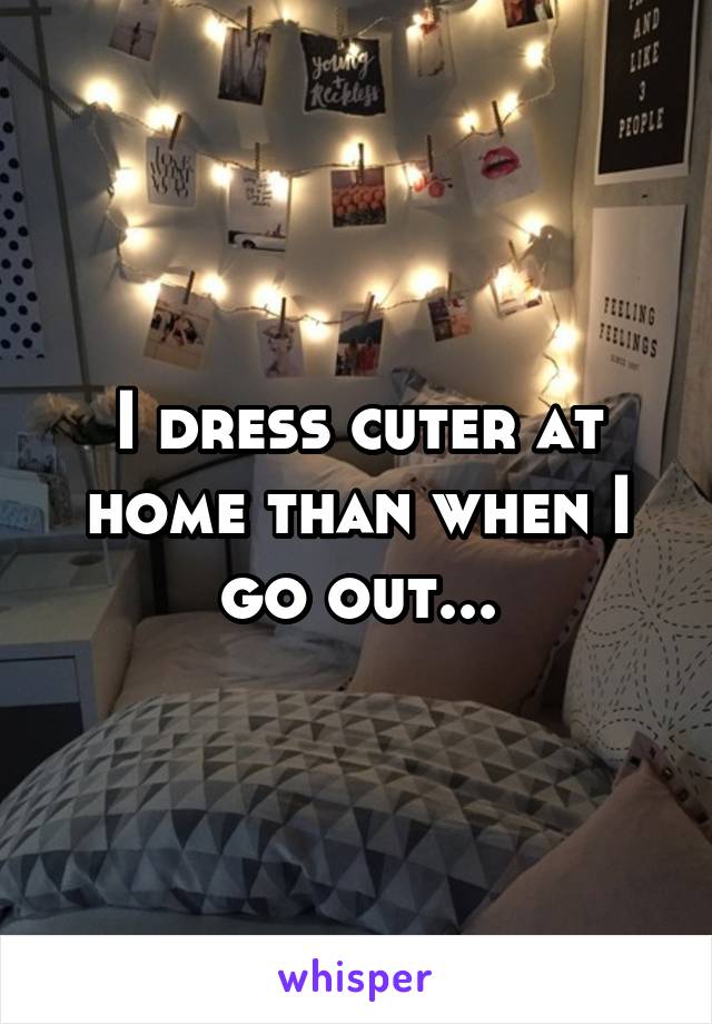 I dress cuter at home than when I go out...