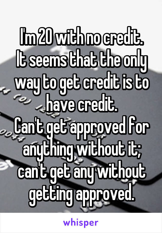 I'm 20 with no credit.
It seems that the only way to get credit is to have credit.
Can't get approved for anything without it; can't get any without getting approved.