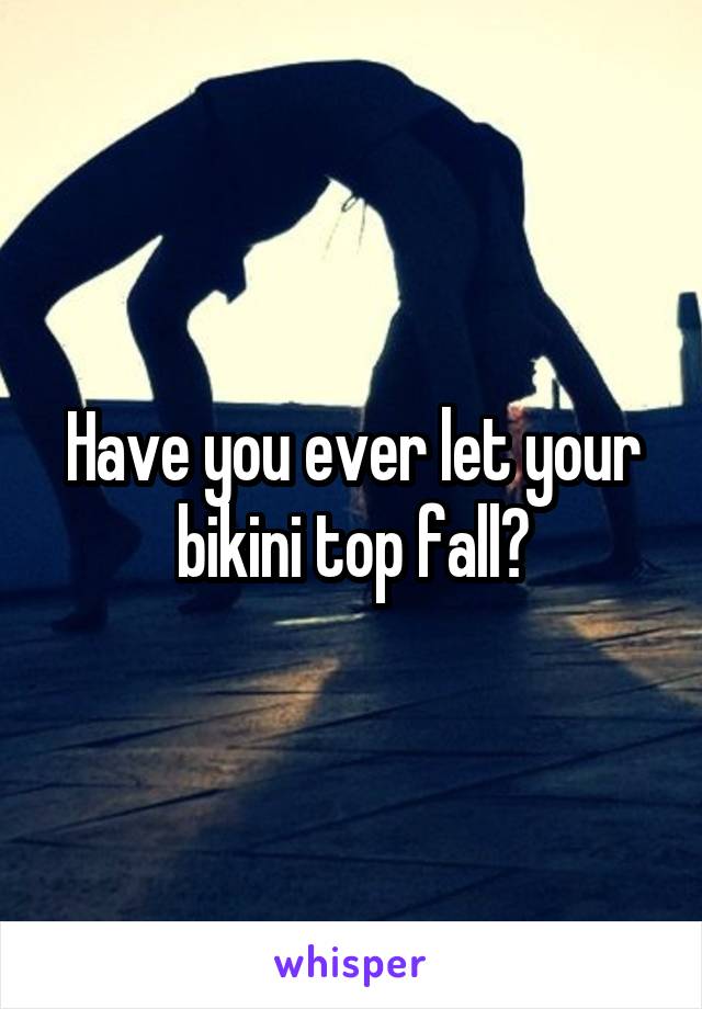 Have you ever let your bikini top fall?