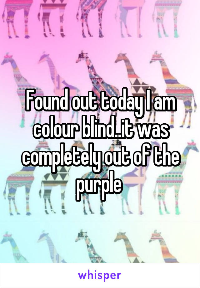 Found out today I am colour blind..it was completely out of the purple 