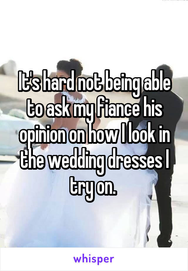 It's hard not being able to ask my fiance his opinion on how I look in the wedding dresses I try on. 