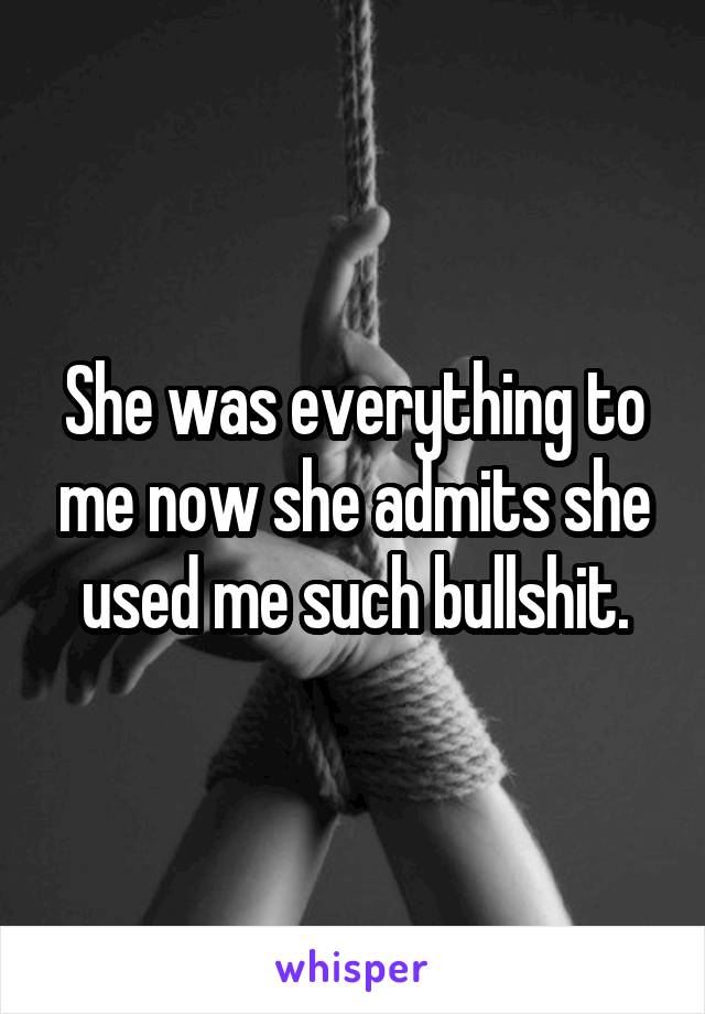 She was everything to me now she admits she used me such bullshit.