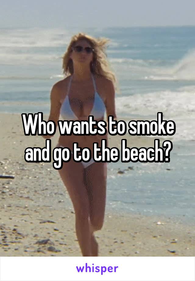 Who wants to smoke and go to the beach?