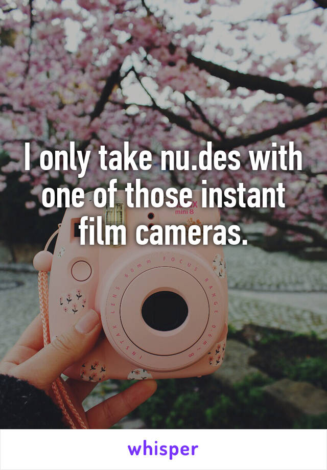 I only take nu.des with one of those instant film cameras.

