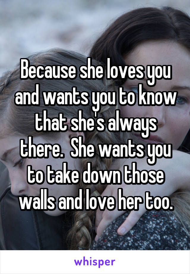 Because she loves you and wants you to know that she's always there.  She wants you to take down those walls and love her too.