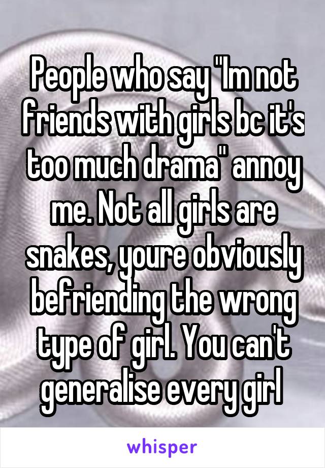 People who say "Im not friends with girls bc it's too much drama" annoy me. Not all girls are snakes, youre obviously befriending the wrong type of girl. You can't generalise every girl 