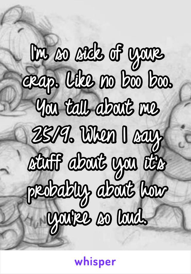 I'm so sick of your crap. Like no boo boo. You tall about me 25/9. When I say stuff about you it's probably about how you're so loud.