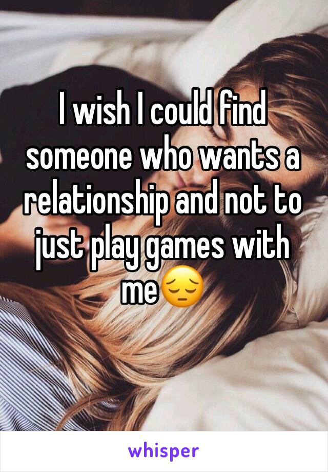 I wish I could find someone who wants a relationship and not to just play games with me😔