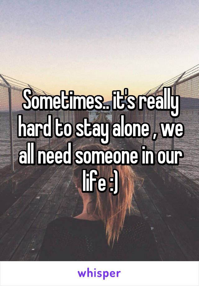 Sometimes.. it's really hard to stay alone , we all need someone in our life :)