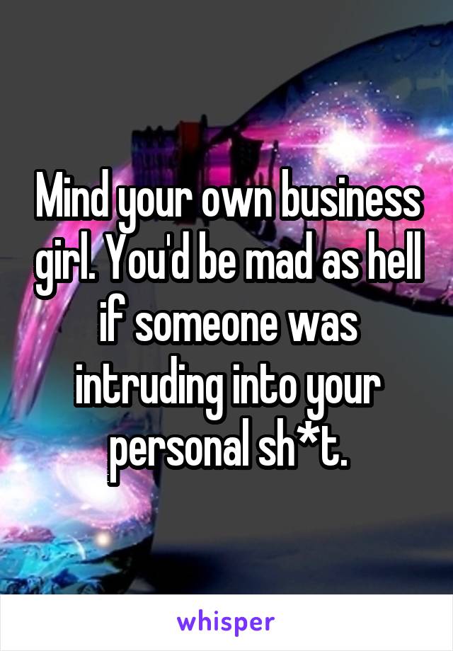 Mind your own business girl. You'd be mad as hell if someone was intruding into your personal sh*t.