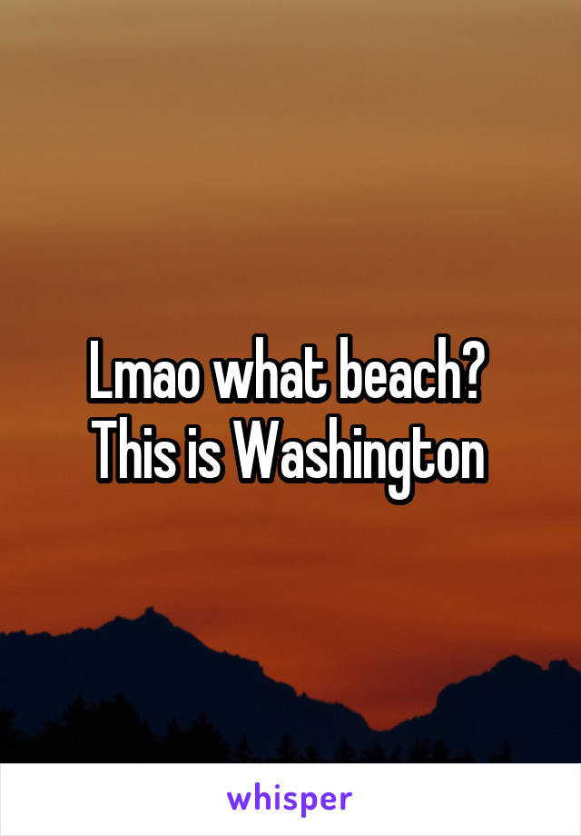 Lmao what beach? 
This is Washington 