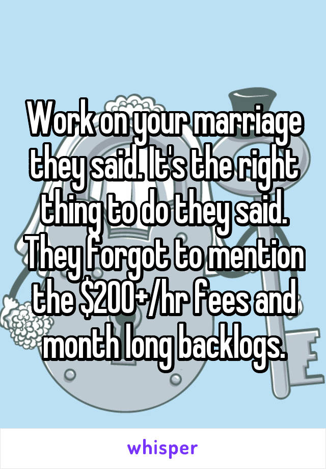 Work on your marriage they said. It's the right thing to do they said. They forgot to mention the $200+/hr fees and month long backlogs.