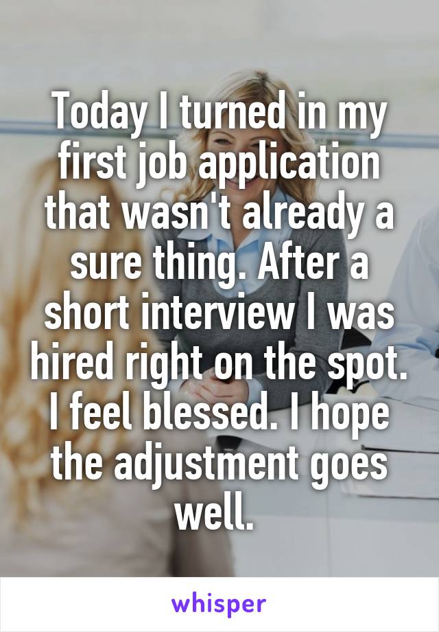 Today I turned in my first job application that wasn't already a sure thing. After a short interview I was hired right on the spot. I feel blessed. I hope the adjustment goes well. 