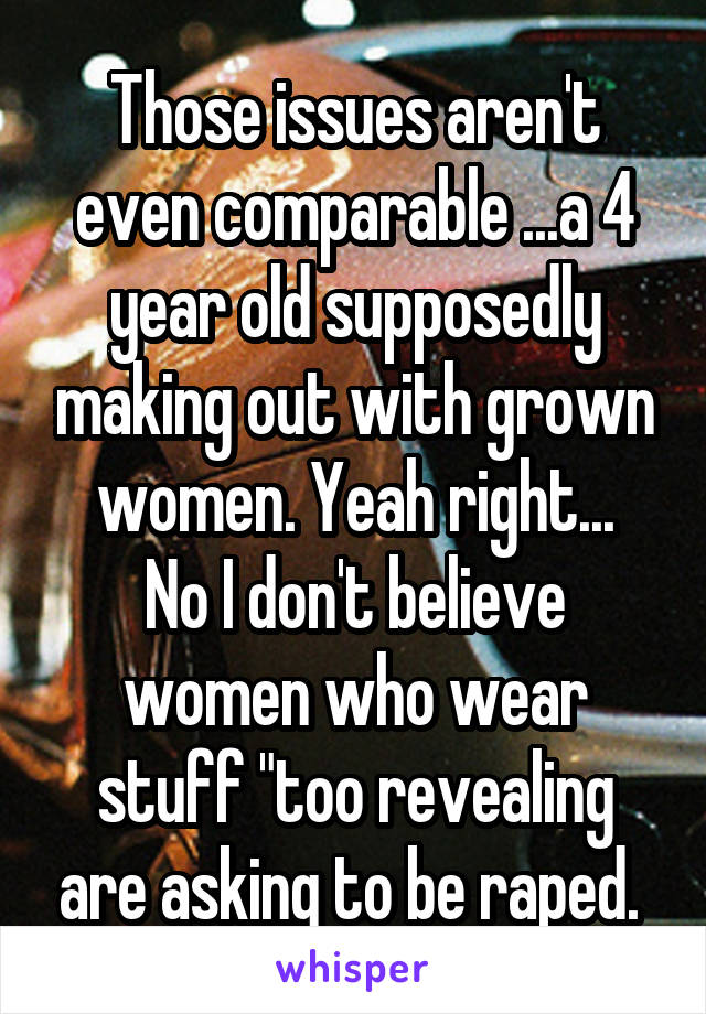 Those issues aren't even comparable ...a 4 year old supposedly making out with grown women. Yeah right...
No I don't believe women who wear stuff "too revealing are asking to be raped. 