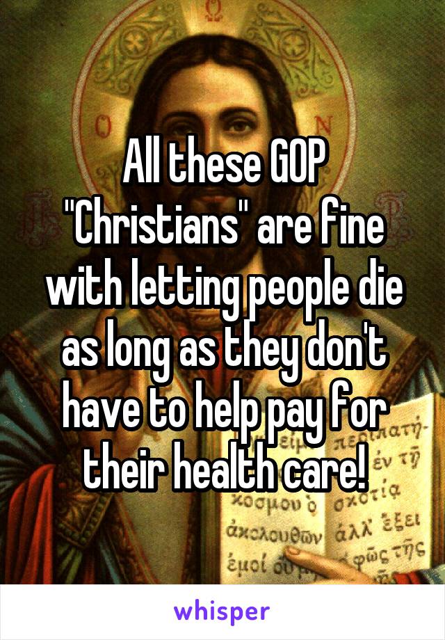 All these GOP "Christians" are fine with letting people die as long as they don't have to help pay for their health care!