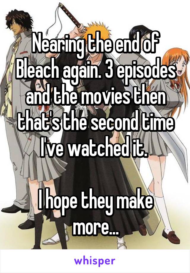 Nearing the end of Bleach again. 3 episodes and the movies then that's the second time I've watched it. 

I hope they make more...