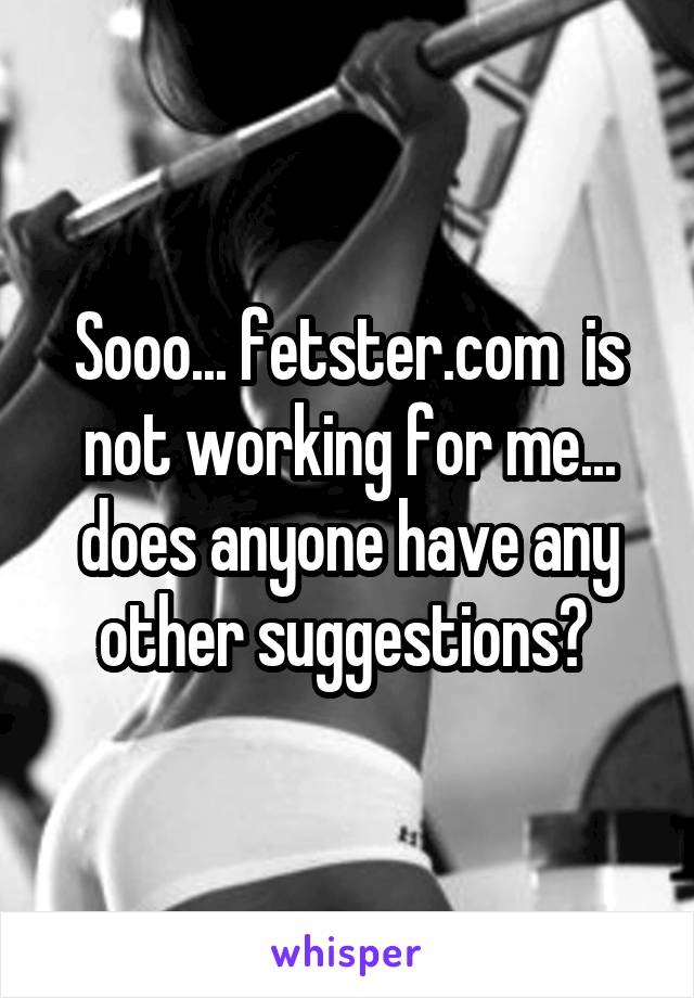 Sooo... fetster.com  is not working for me... does anyone have any other suggestions? 