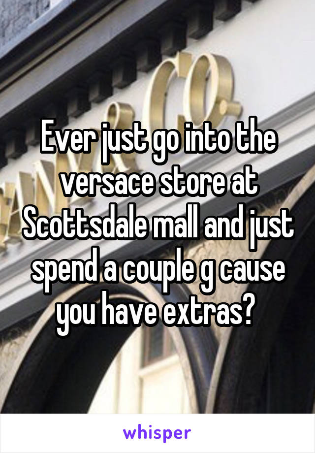 Ever just go into the versace store at Scottsdale mall and just spend a couple g cause you have extras? 