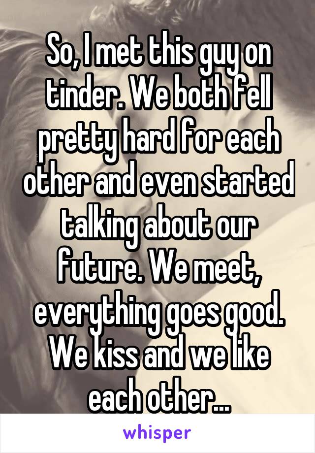 So, I met this guy on tinder. We both fell pretty hard for each other and even started talking about our future. We meet, everything goes good. We kiss and we like each other...