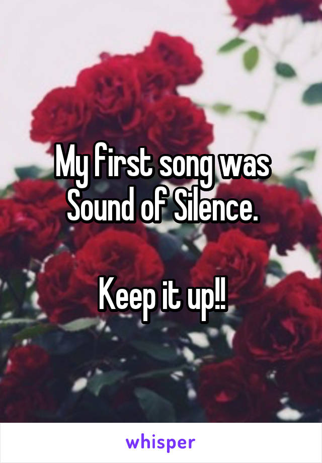 My first song was Sound of Silence.

Keep it up!!