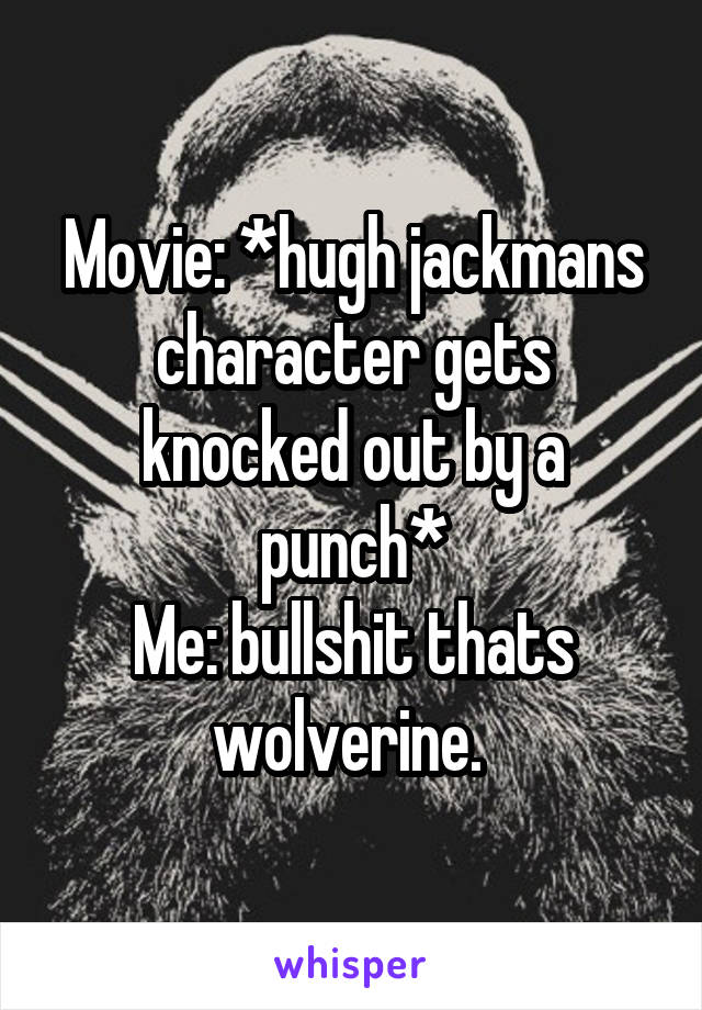 Movie: *hugh jackmans character gets knocked out by a punch*
Me: bullshit thats wolverine. 