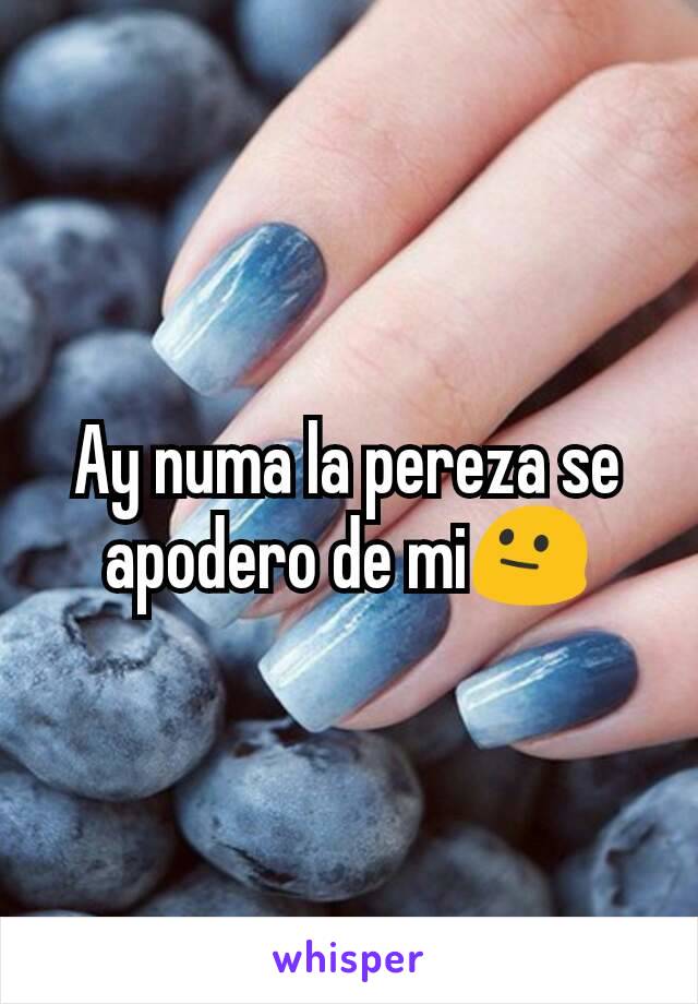 Ay numa la pereza se apodero de mi😐