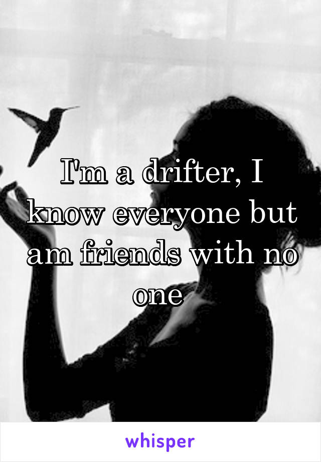 I'm a drifter, I know everyone but am friends with no one 