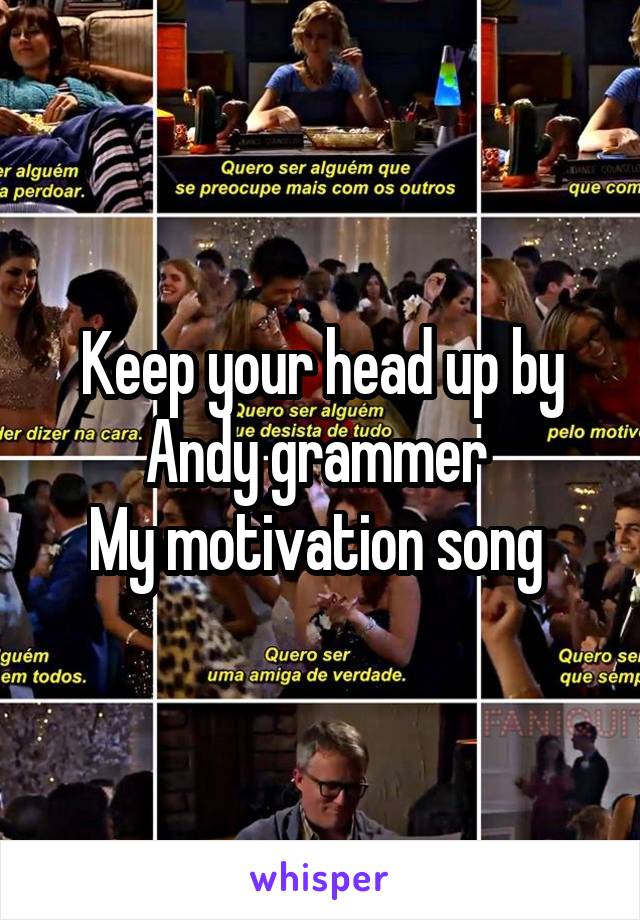 Keep your head up by Andy grammer 
My motivation song 