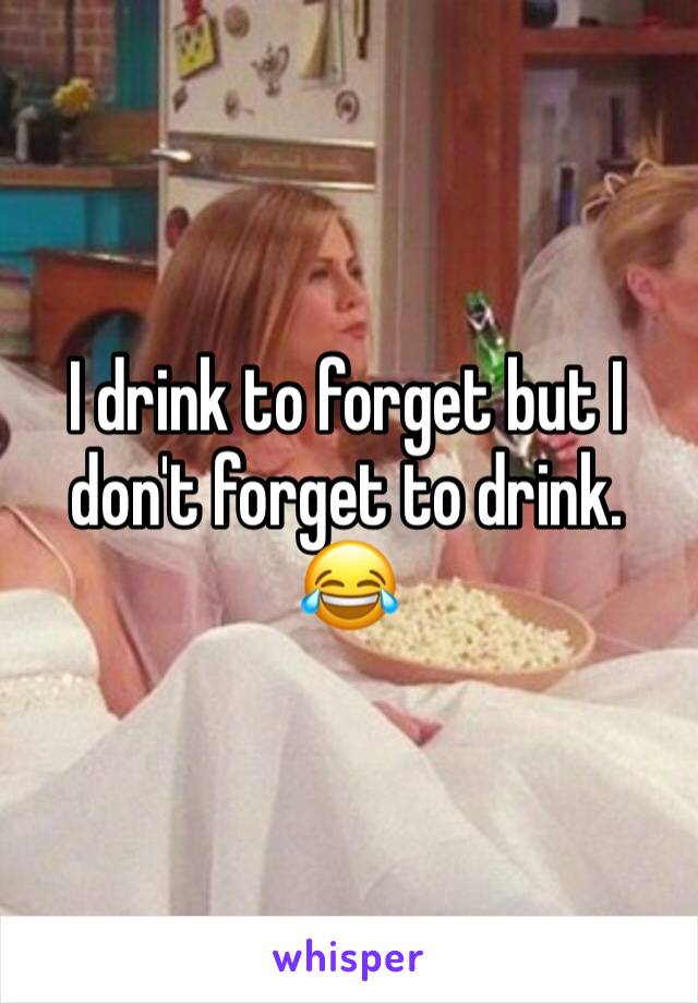 I drink to forget but I don't forget to drink. 😂