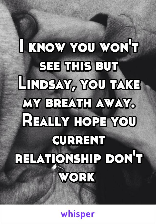 I know you won't see this but Lindsay, you take my breath away. Really hope you current relationship don't work 