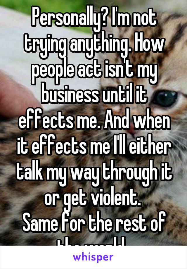 Personally? I'm not trying anything. How people act isn't my business until it effects me. And when it effects me I'll either talk my way through it or get violent. 
Same for the rest of the world. 