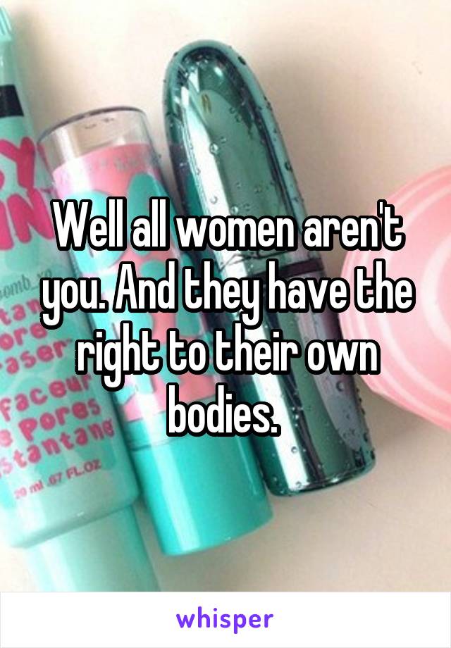 Well all women aren't you. And they have the right to their own bodies. 