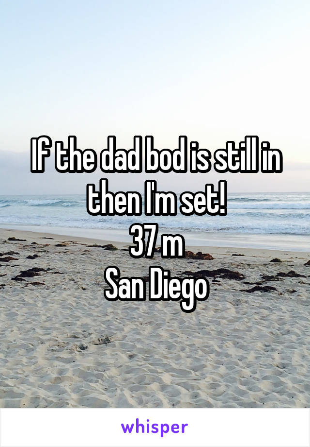 If the dad bod is still in then I'm set!
37 m
San Diego
