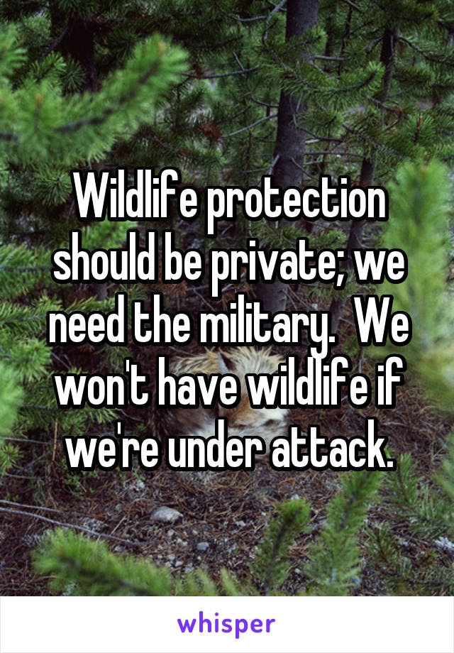 Wildlife protection should be private; we need the military.  We won't have wildlife if we're under attack.