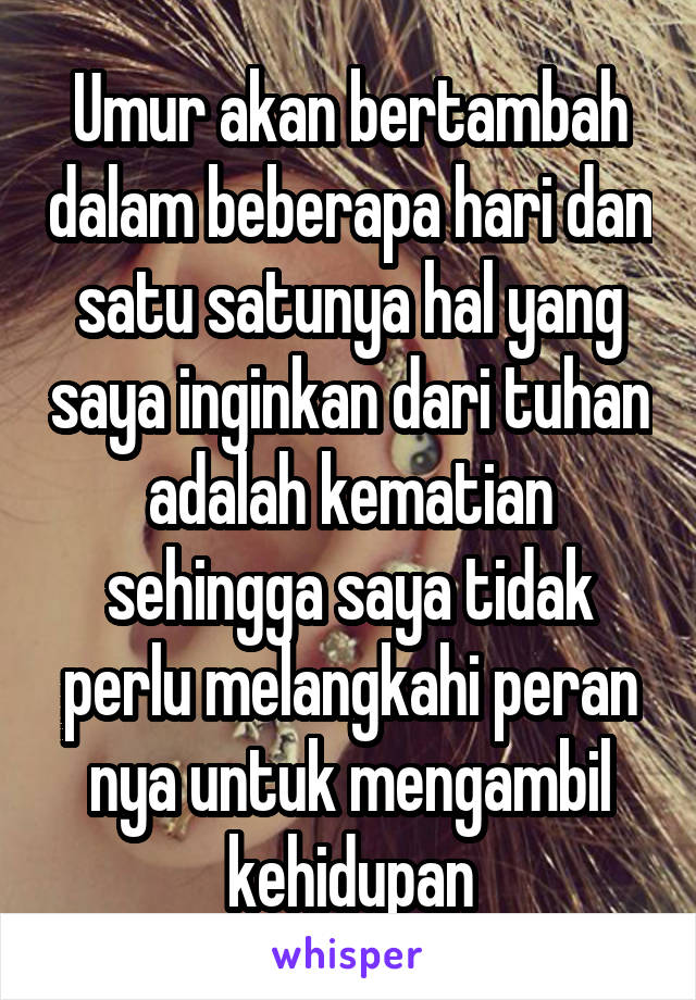 Umur akan bertambah dalam beberapa hari dan satu satunya hal yang saya inginkan dari tuhan adalah kematian sehingga saya tidak perlu melangkahi peran nya untuk mengambil kehidupan