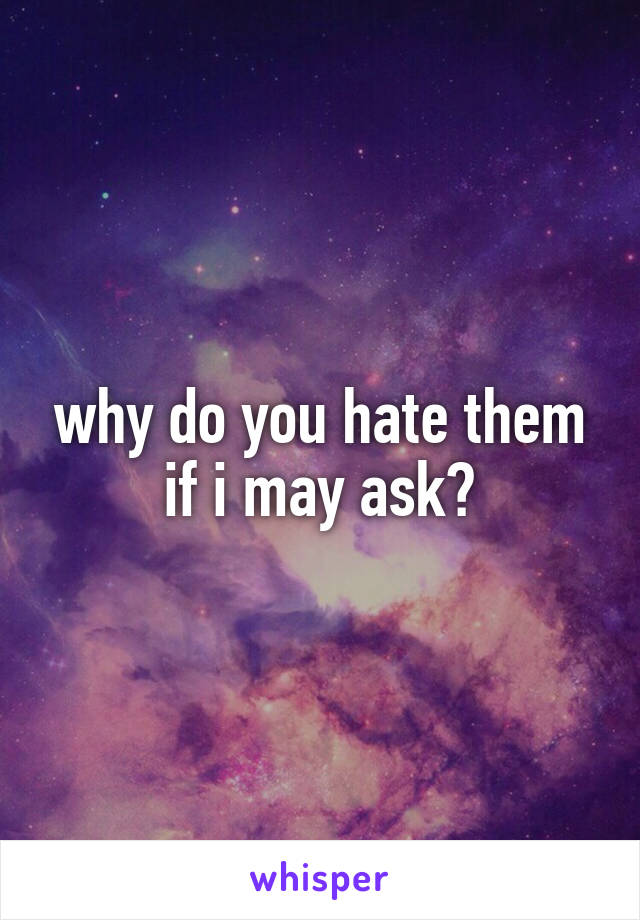 why do you hate them if i may ask?