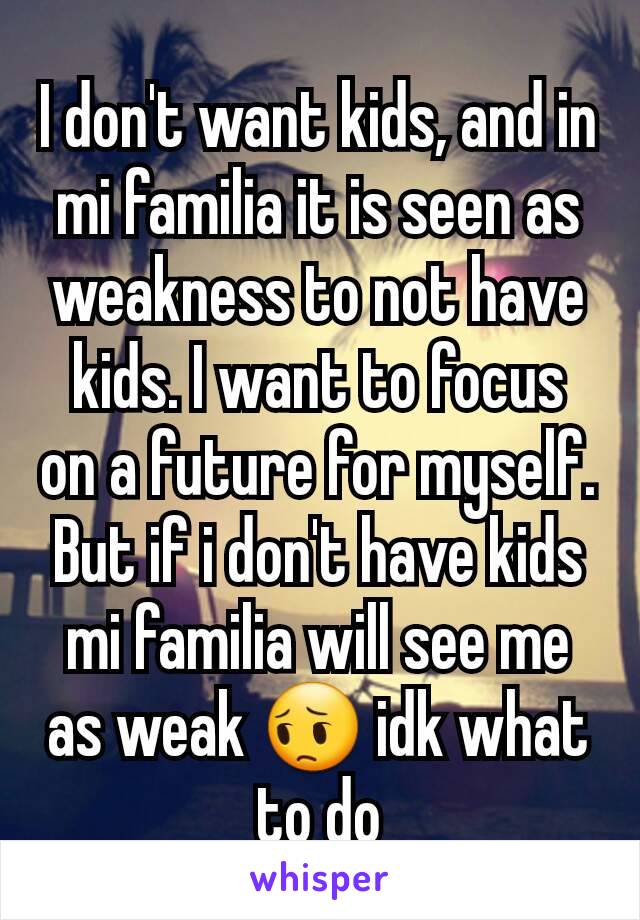 I don't want kids, and in mi familia it is seen as weakness to not have kids. I want to focus on a future for myself. But if i don't have kids mi familia will see me as weak 😔 idk what to do