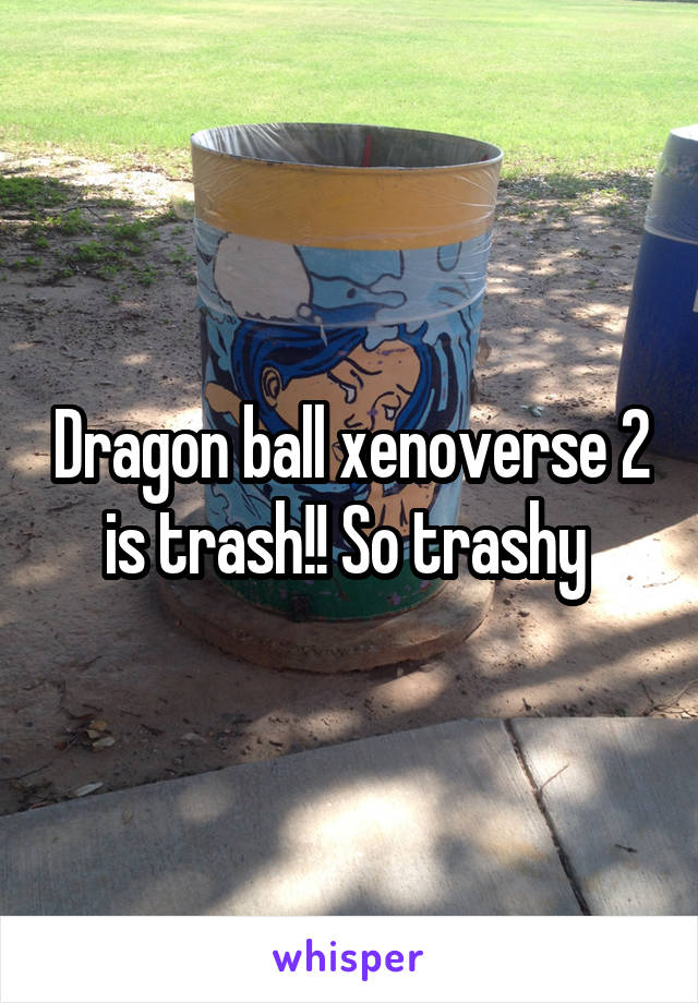 Dragon ball xenoverse 2 is trash!! So trashy 