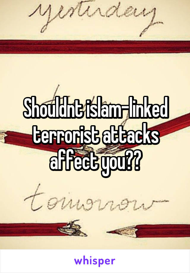 Shouldnt islam-linked terrorist attacks affect you??