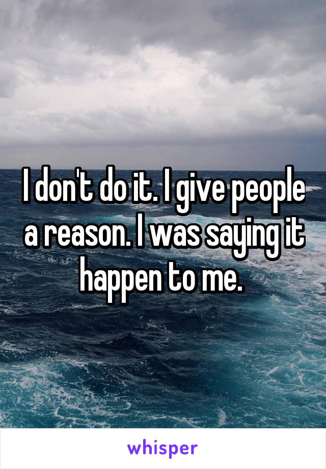 I don't do it. I give people a reason. I was saying it happen to me. 