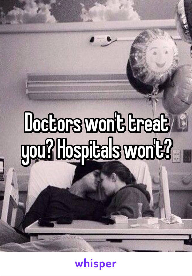 Doctors won't treat you? Hospitals won't?