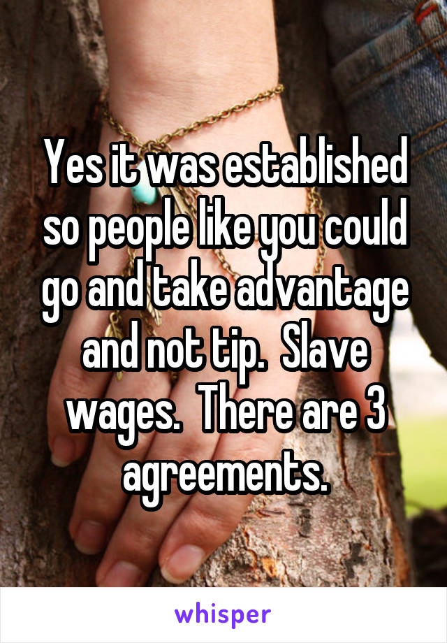 Yes it was established so people like you could go and take advantage and not tip.  Slave wages.  There are 3 agreements.