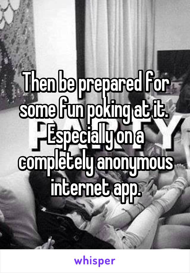 Then be prepared for some fun poking at it.  Especially on a completely anonymous internet app.