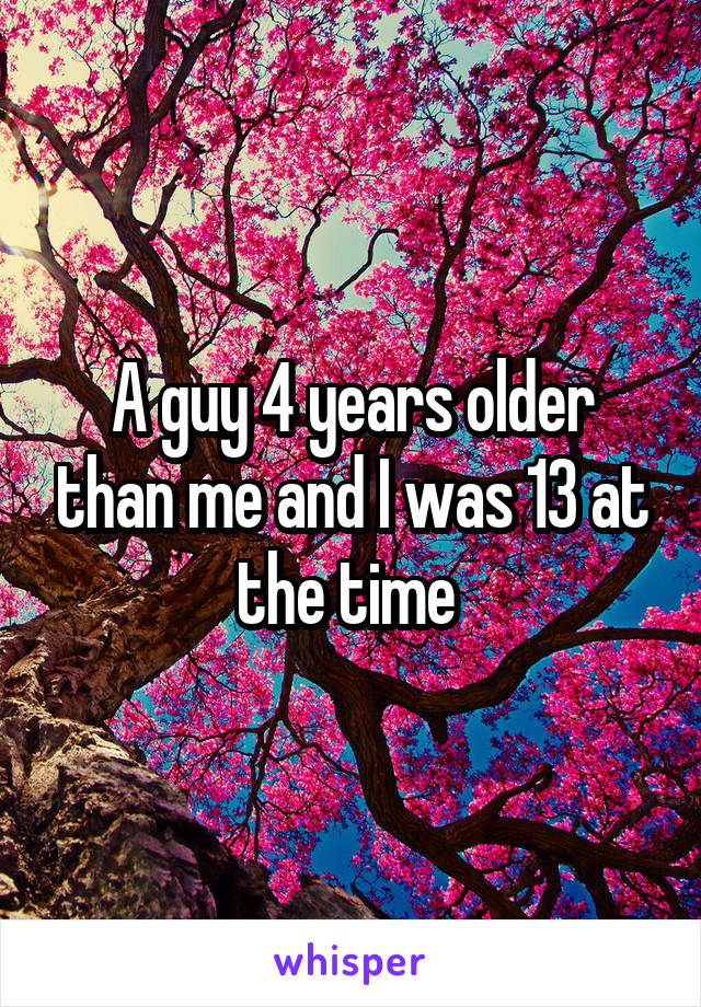 A guy 4 years older than me and I was 13 at the time 