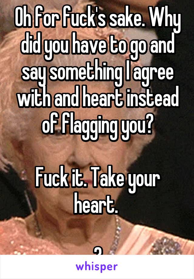 Oh for fuck's sake. Why did you have to go and say something I agree with and heart instead of flagging you?

Fuck it. Take your heart. 

😆